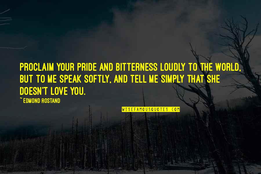 Tell Me If You Love Me Quotes By Edmond Rostand: Proclaim your pride and bitterness loudly to the Tell Me If You Love Me Quotes By Edmond Rostand: Proclaim your pride and bitterness loudly to the