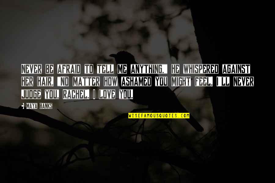 Tell Me If You Love Me Quotes By Maya Banks: Never be afraid to tell me anything," he Tell Me If You Love Me Quotes By Maya Banks: Never be afraid to tell me anything," he