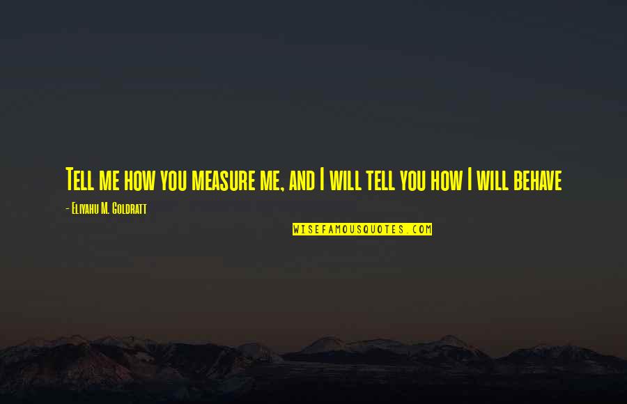 Tell Me It Will Be Okay Quotes By Eliyahu M. Goldratt: Tell me how you measure me, and I