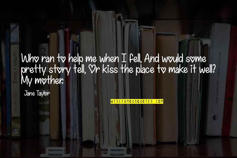 Tell Me Some Quotes By Jane Taylor: Who ran to help me when I fell, Tell Me Some Quotes By Jane Taylor: Who ran to help me when I fell,