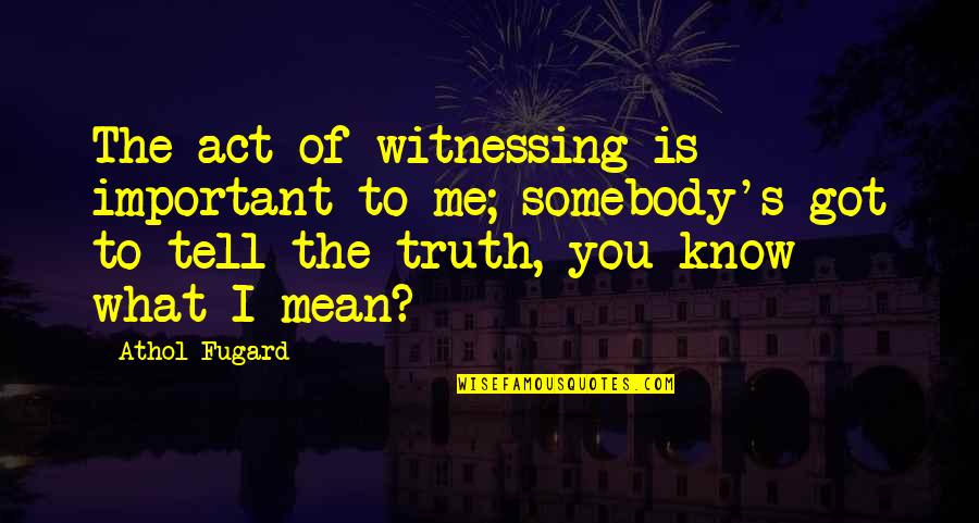 Tell Me Truth Quotes By Athol Fugard: The act of witnessing is important to me; Tell Me Truth Quotes By Athol Fugard: The act of witnessing is important to me;