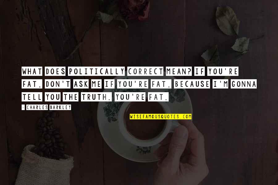 Tell Me Truth Quotes By Charles Barkley: What does politically correct mean? If you're fat, Tell Me Truth Quotes By Charles Barkley: What does politically correct mean? If you're fat,