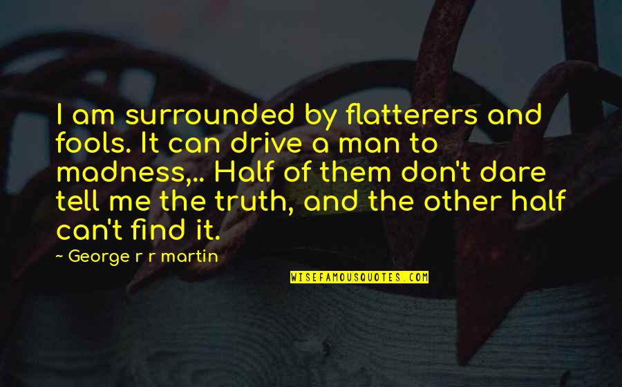 Tell Me Truth Quotes By George R R Martin: I am surrounded by flatterers and fools. It Tell Me Truth Quotes By George R R Martin: I am surrounded by flatterers and fools. It
