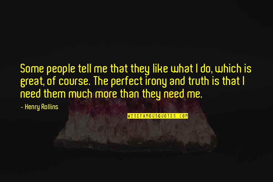 Tell Me Truth Quotes By Henry Rollins: Some people tell me that they like what Tell Me Truth Quotes By Henry Rollins: Some people tell me that they like what