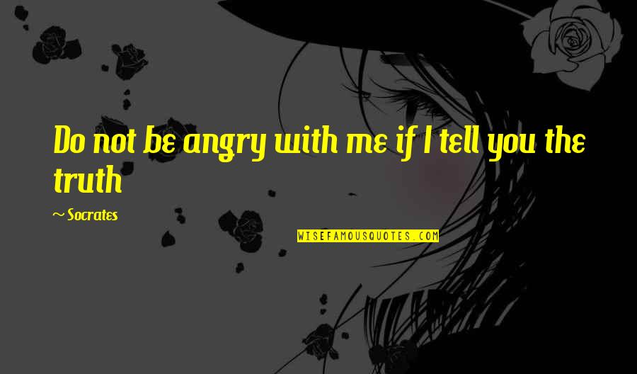 Tell Me Truth Quotes By Socrates: Do not be angry with me if I