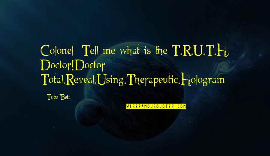 Tell Me Truth Quotes By Toba Beta: Colonel: Tell me what is the T.R.U.T.H, Doctor!Doctor: Tell Me Truth Quotes By Toba Beta: Colonel: Tell me what is the T.R.U.T.H, Doctor!Doctor: