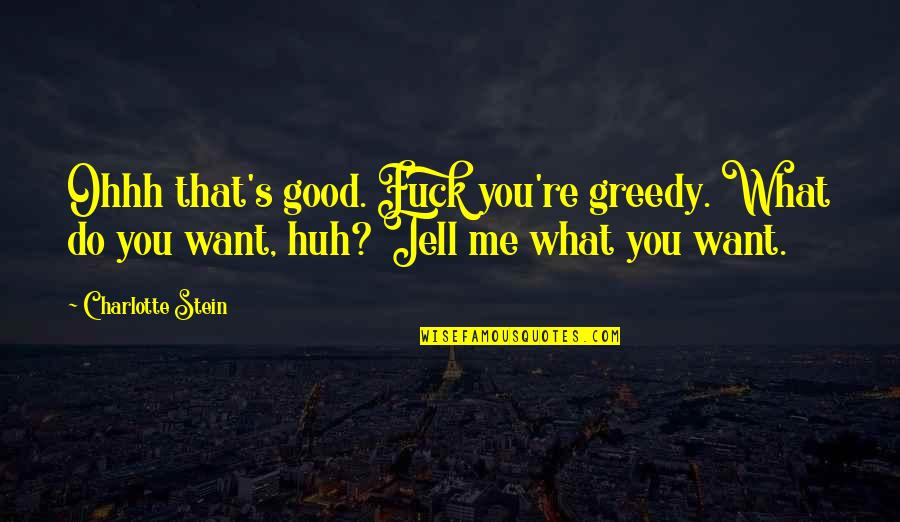 Tell Me What You Want Quotes By Charlotte Stein: Ohhh that's good. Fuck you're greedy. What do