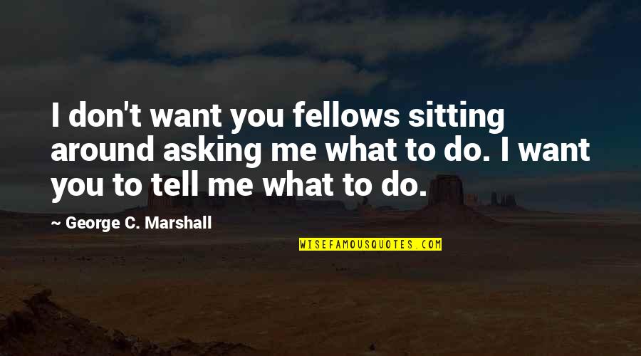 Tell Me What You Want Quotes By George C. Marshall: I don't want you fellows sitting around asking Tell Me What You Want Quotes By George C. Marshall: I don't want you fellows sitting around asking