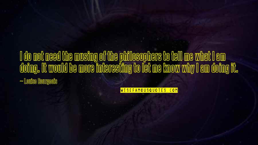 Tell Me Why Quotes By Louise Bourgeois: I do not need the musing of the Tell Me Why Quotes By Louise Bourgeois: I do not need the musing of the