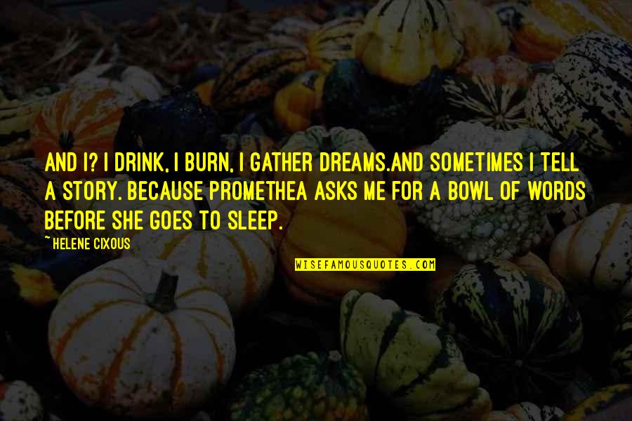 Tell Me Your Dreams Quotes By Helene Cixous: And I? I drink, I burn, I gather Tell Me Your Dreams Quotes By Helene Cixous: And I? I drink, I burn, I gather