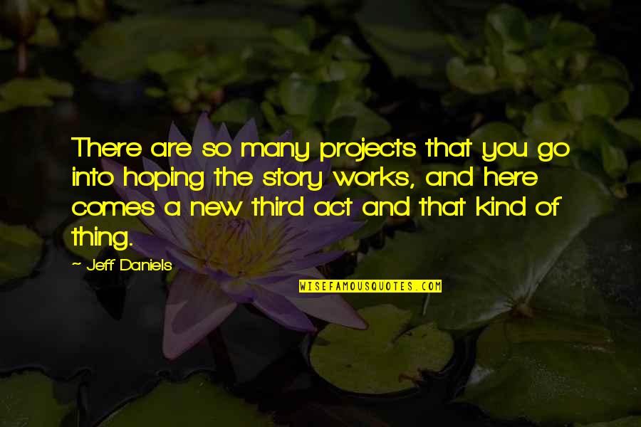Tell Me Your Dreams Quotes By Jeff Daniels: There are so many projects that you go Tell Me Your Dreams Quotes By Jeff Daniels: There are so many projects that you go