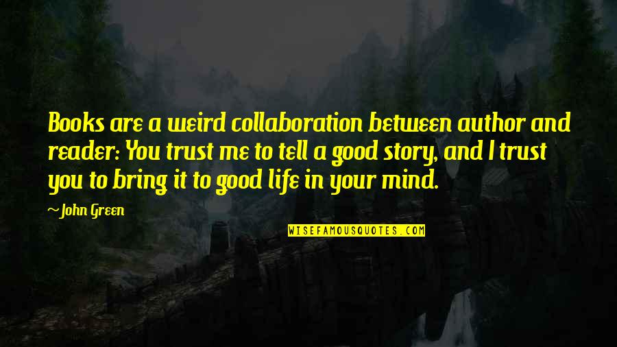 Tell Me Your Life Story Quotes By John Green: Books are a weird collaboration between author and