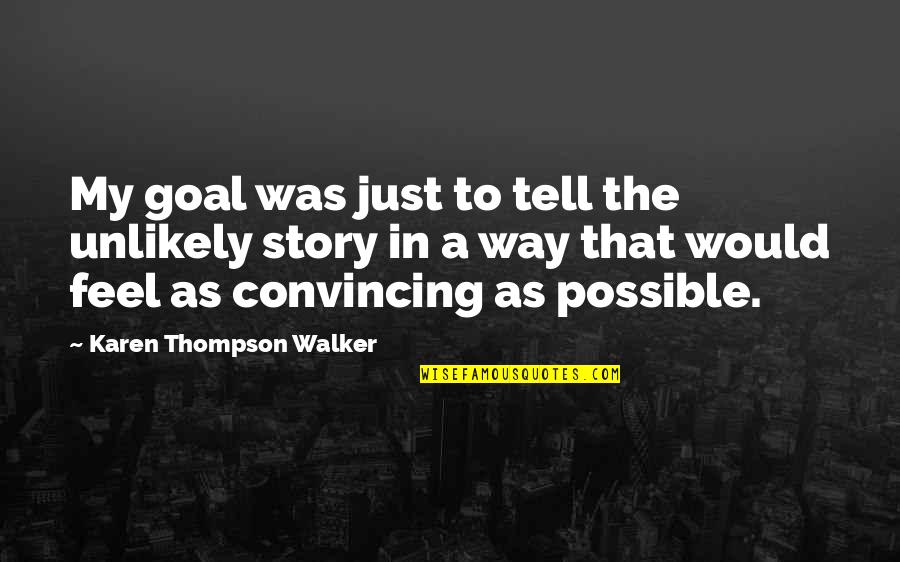Tell My Story Quotes By Karen Thompson Walker: My goal was just to tell the unlikely Tell My Story Quotes By Karen Thompson Walker: My goal was just to tell the unlikely
