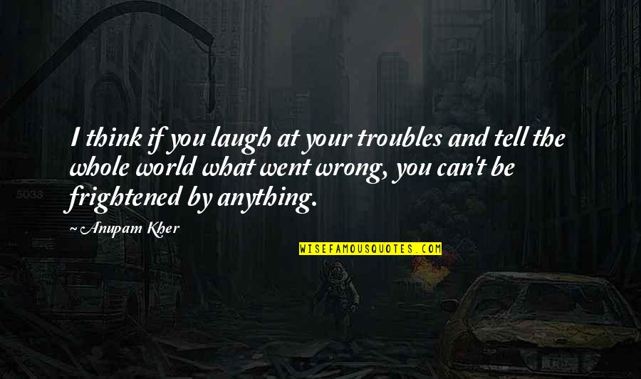 Tell The Whole World Quotes By Anupam Kher: I think if you laugh at your troubles