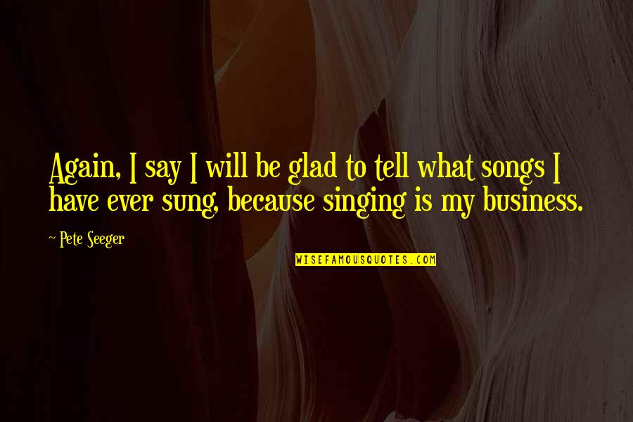 Tell Your Business Quotes By Pete Seeger: Again, I say I will be glad to