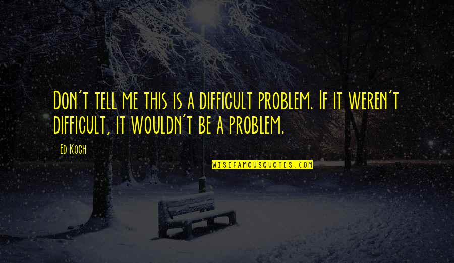 Tell Your Problems Quotes By Ed Koch: Don't tell me this is a difficult problem.