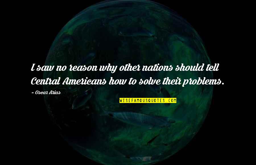 Tell Your Problems Quotes By Oscar Arias: I saw no reason why other nations should