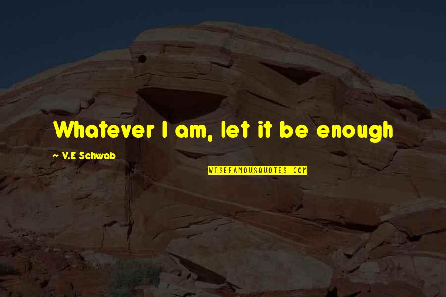 Tellence Quotes By V.E Schwab: Whatever I am, let it be enough Tellence Quotes By V.E Schwab: Whatever I am, let it be enough