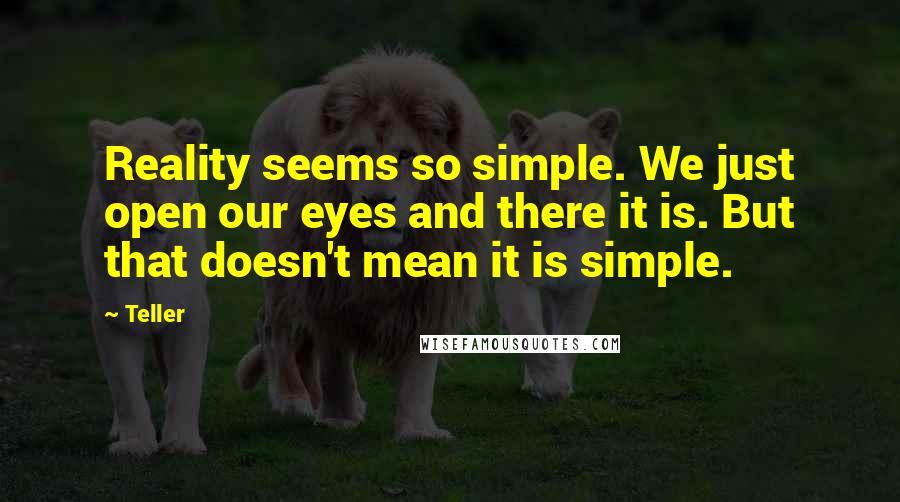 Teller quotes: Reality seems so simple. We just open our eyes and there it is. But that doesn't mean it is simple.