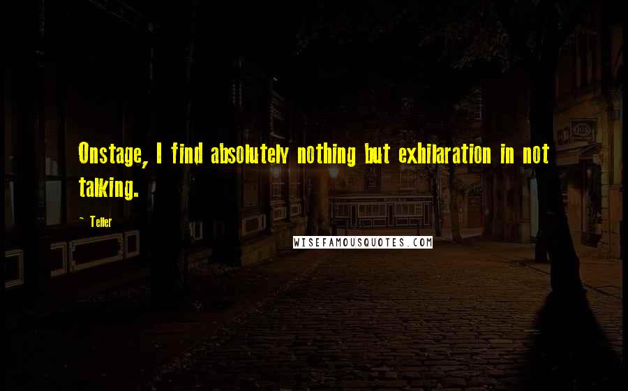 Teller quotes: Onstage, I find absolutely nothing but exhilaration in not talking.