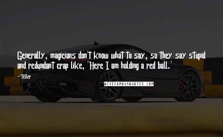 Teller quotes: Generally, magicians don't know what to say, so they say stupid and redundant crap like, 'Here I am holding a red ball.'