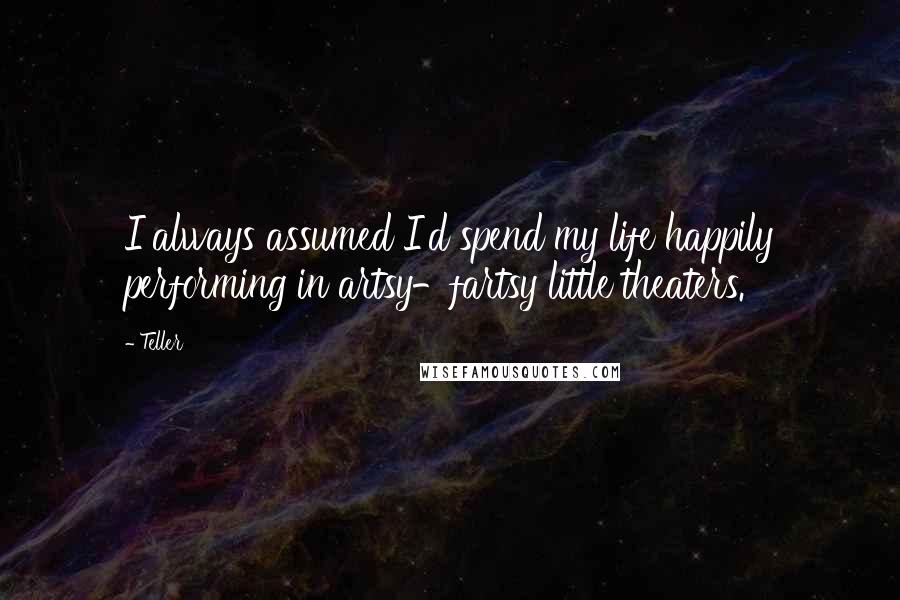 Teller quotes: I always assumed I'd spend my life happily performing in artsy-fartsy little theaters.