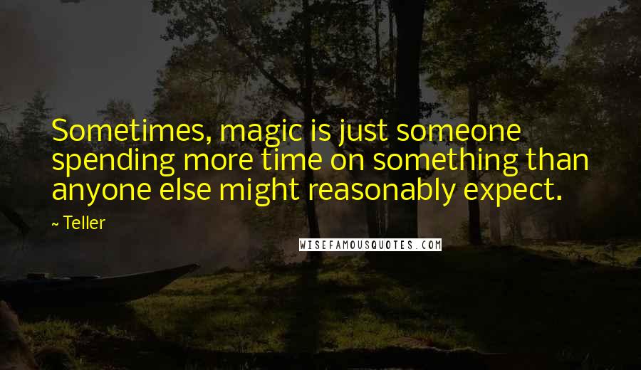 Teller quotes: Sometimes, magic is just someone spending more time on something than anyone else might reasonably expect.