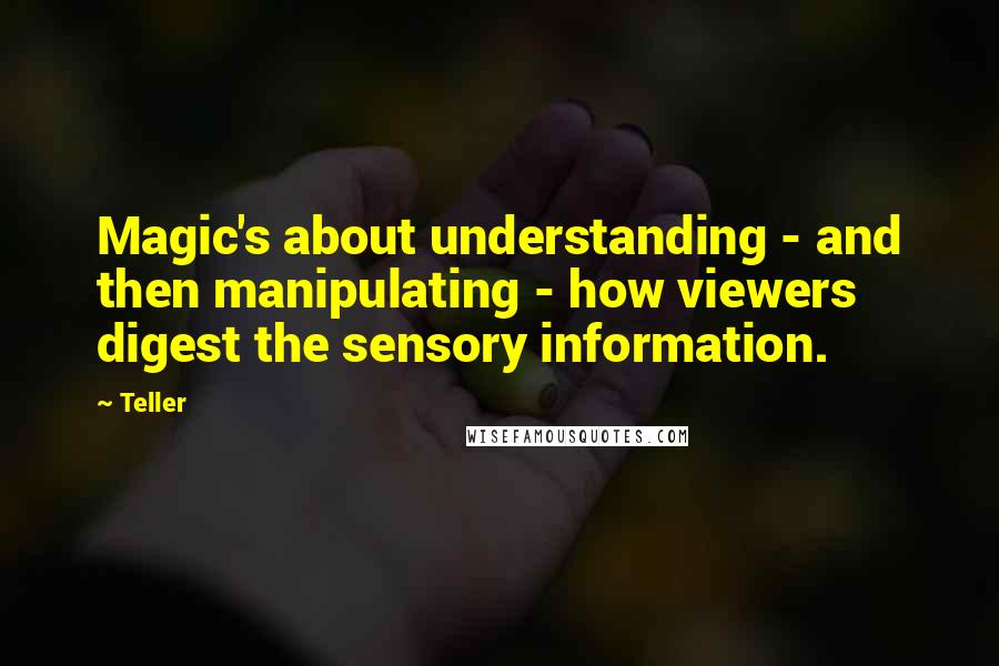 Teller quotes: Magic's about understanding - and then manipulating - how viewers digest the sensory information.