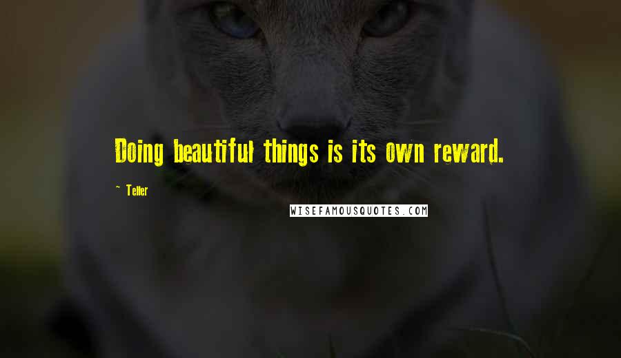 Teller quotes: Doing beautiful things is its own reward.