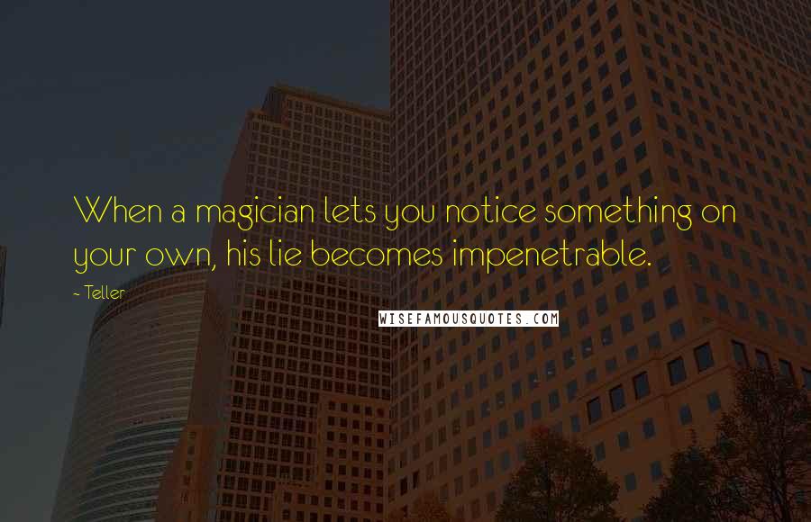 Teller quotes: When a magician lets you notice something on your own, his lie becomes impenetrable.
