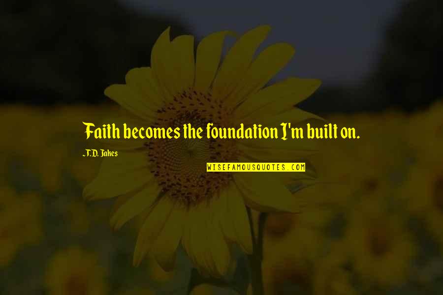 Telling Her How You Feel Quotes By T.D. Jakes: Faith becomes the foundation I'm built on.