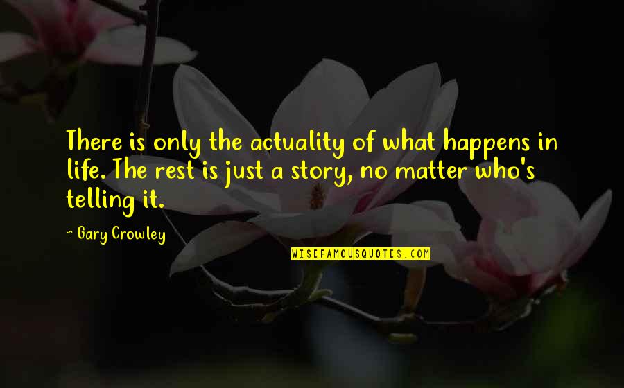 Telling Life Stories Quotes By Gary Crowley: There is only the actuality of what happens