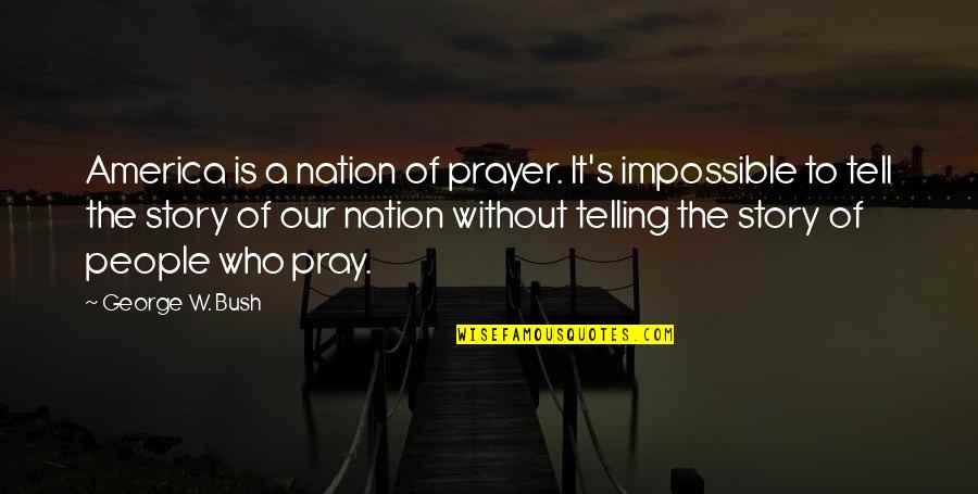 Telling Our Story Quotes By George W. Bush: America is a nation of prayer. It's impossible Telling Our Story Quotes By George W. Bush: America is a nation of prayer. It's impossible