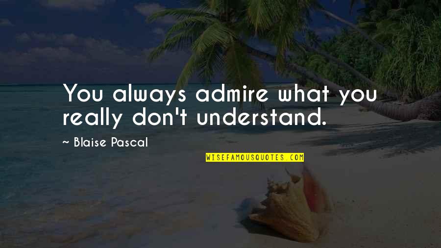 Telling People How You Feel Quotes By Blaise Pascal: You always admire what you really don't understand.