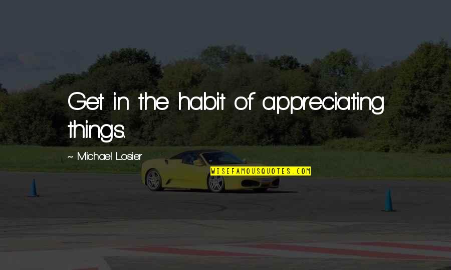 Telling People How You Feel Quotes By Michael Losier: Get in the habit of appreciating things.