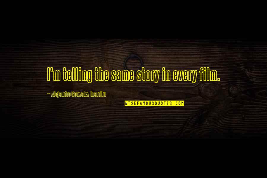 Telling Quotes By Alejandro Gonzalez Inarritu: I'm telling the same story in every film. Telling Quotes By Alejandro Gonzalez Inarritu: I'm telling the same story in every film.