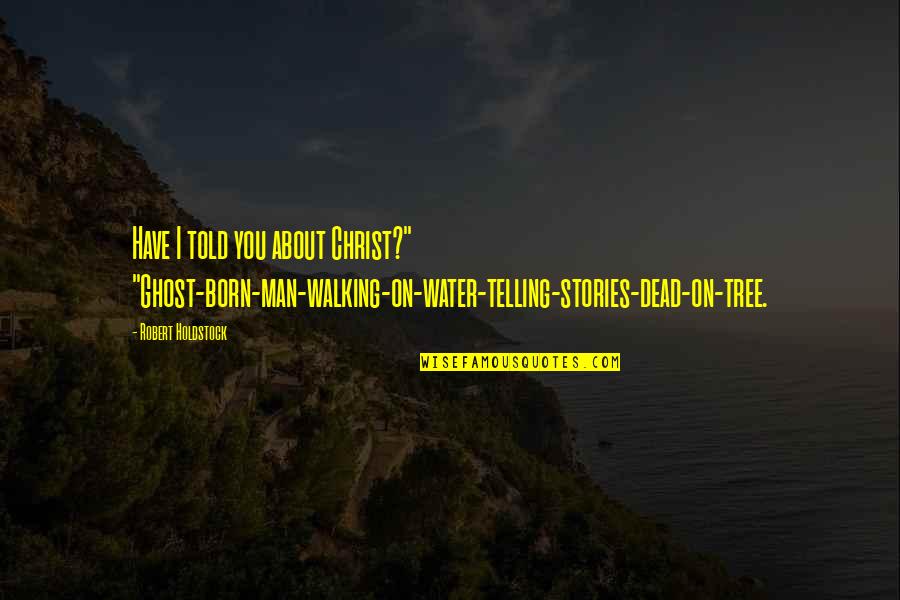 Telling Stories Quotes By Robert Holdstock: Have I told you about Christ?" "Ghost-born-man-walking-on-water-telling-stories-dead-on-tree.