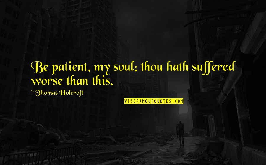 Telling Your Crush You Like Him Quotes By Thomas Holcroft: Be patient, my soul: thou hath suffered worse