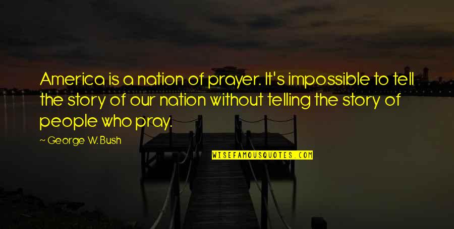 Telling Your Story Quotes By George W. Bush: America is a nation of prayer. It's impossible Telling Your Story Quotes By George W. Bush: America is a nation of prayer. It's impossible