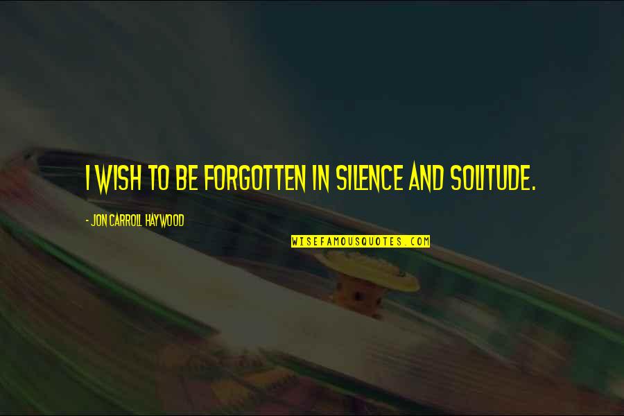 Telluric Helix Quotes By Jon Carroll Haywood: I wish to be forgotten in silence and Telluric Helix Quotes By Jon Carroll Haywood: I wish to be forgotten in silence and