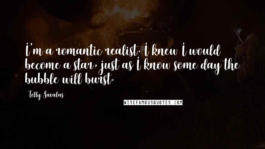 Telly Savalas quotes: I'm a romantic realist. I knew I would become a star, just as I know some day the bubble will burst.