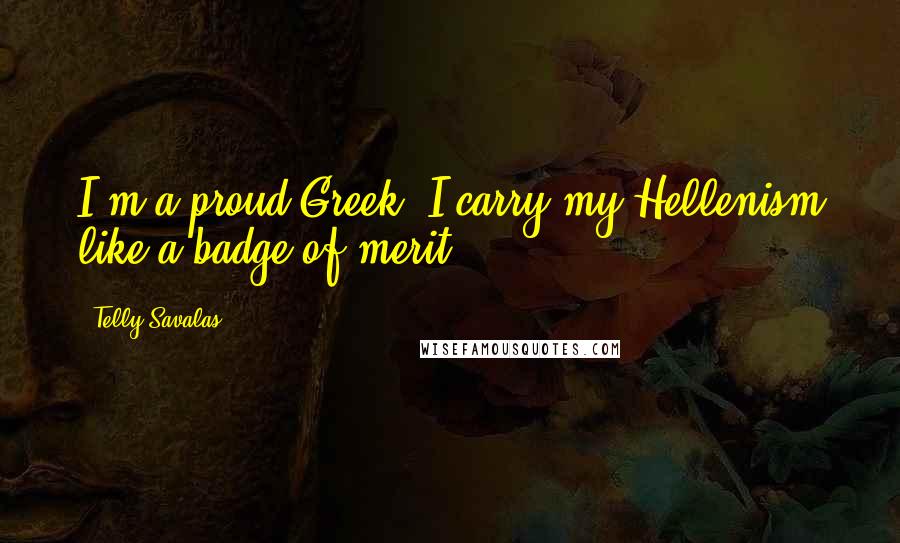 Telly Savalas quotes: I'm a proud Greek. I carry my Hellenism like a badge of merit.