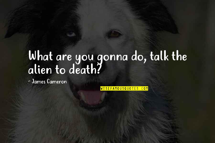 Tematy Na Quotes By James Cameron: What are you gonna do, talk the alien Tematy Na Quotes By James Cameron: What are you gonna do, talk the alien