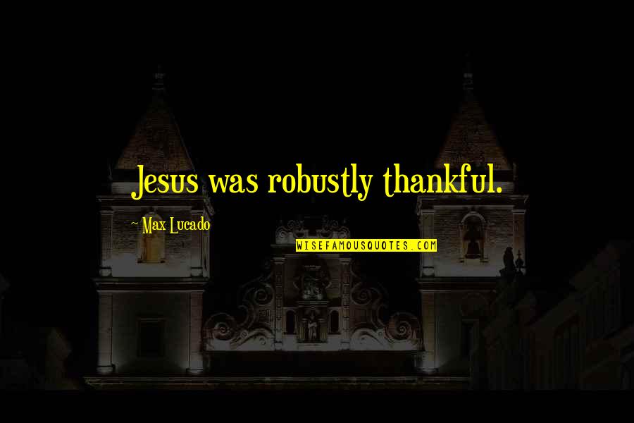 Temazcal Dedham Quotes By Max Lucado: Jesus was robustly thankful. Temazcal Dedham Quotes By Max Lucado: Jesus was robustly thankful.