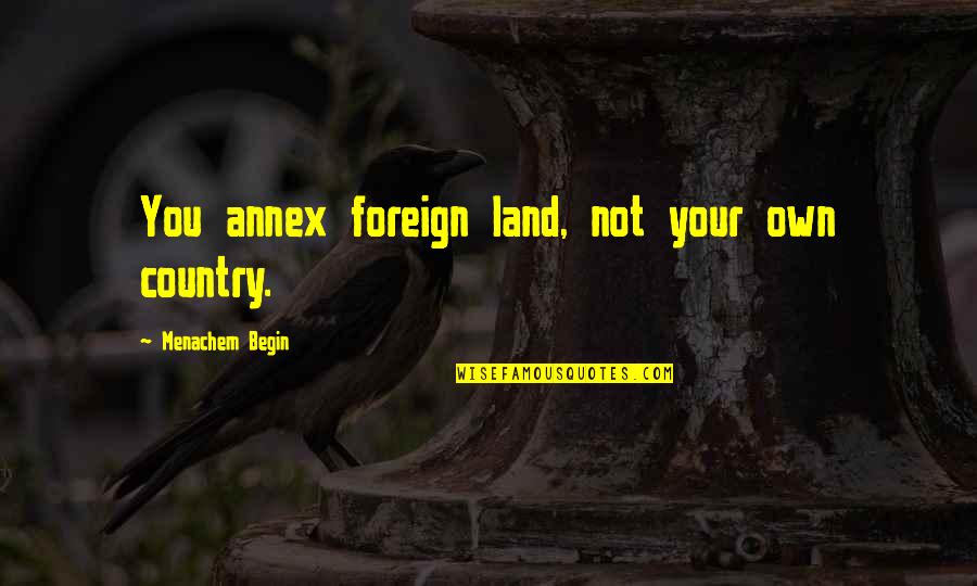 Tembakan Quotes By Menachem Begin: You annex foreign land, not your own country. Tembakan Quotes By Menachem Begin: You annex foreign land, not your own country.
