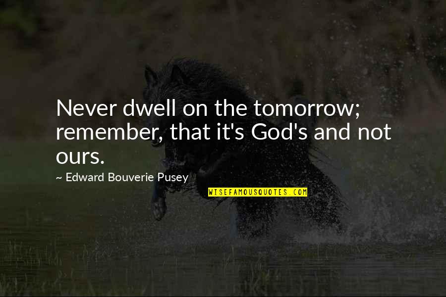 Temeljnog Quotes By Edward Bouverie Pusey: Never dwell on the tomorrow; remember, that it's Temeljnog Quotes By Edward Bouverie Pusey: Never dwell on the tomorrow; remember, that it's