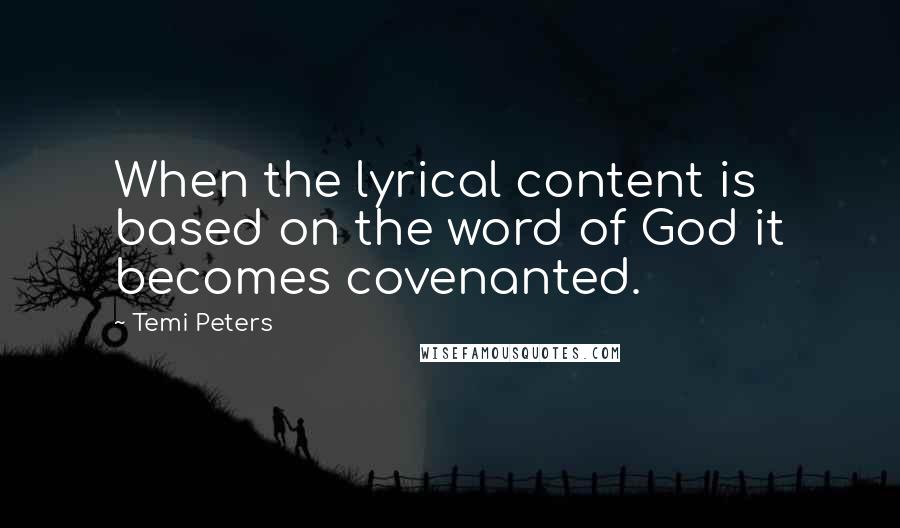 Temi Peters quotes: When the lyrical content is based on the word of God it becomes covenanted. Temi Peters quotes: When the lyrical content is based on the word of God it becomes covenanted.