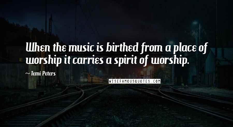 Temi Peters quotes: When the music is birthed from a place of worship it carries a spirit of worship. Temi Peters quotes: When the music is birthed from a place of worship it carries a spirit of worship.