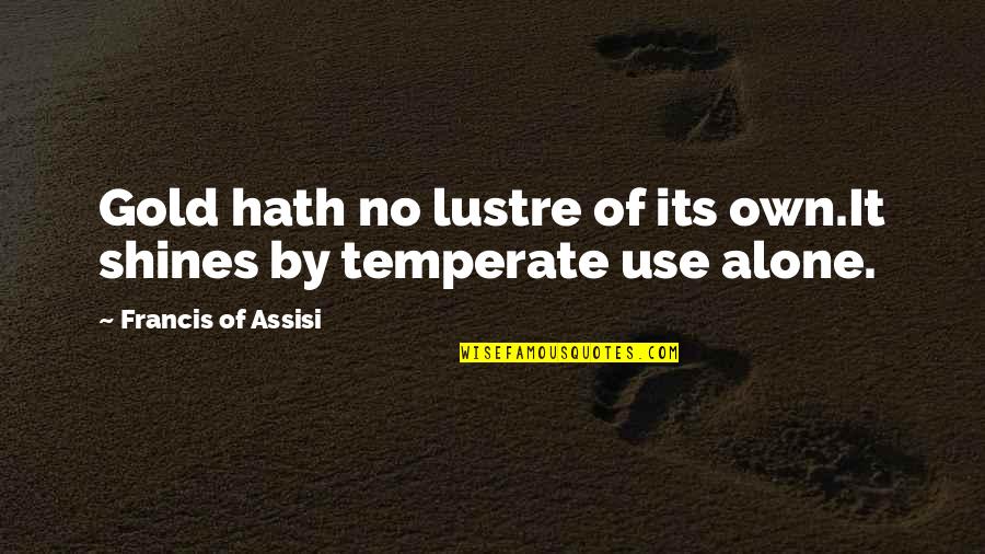 Temperate Quotes By Francis Of Assisi: Gold hath no lustre of its own.It shines