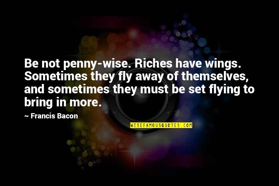 Tempestades Violentas Quotes By Francis Bacon: Be not penny-wise. Riches have wings. Sometimes they Tempestades Violentas Quotes By Francis Bacon: Be not penny-wise. Riches have wings. Sometimes they